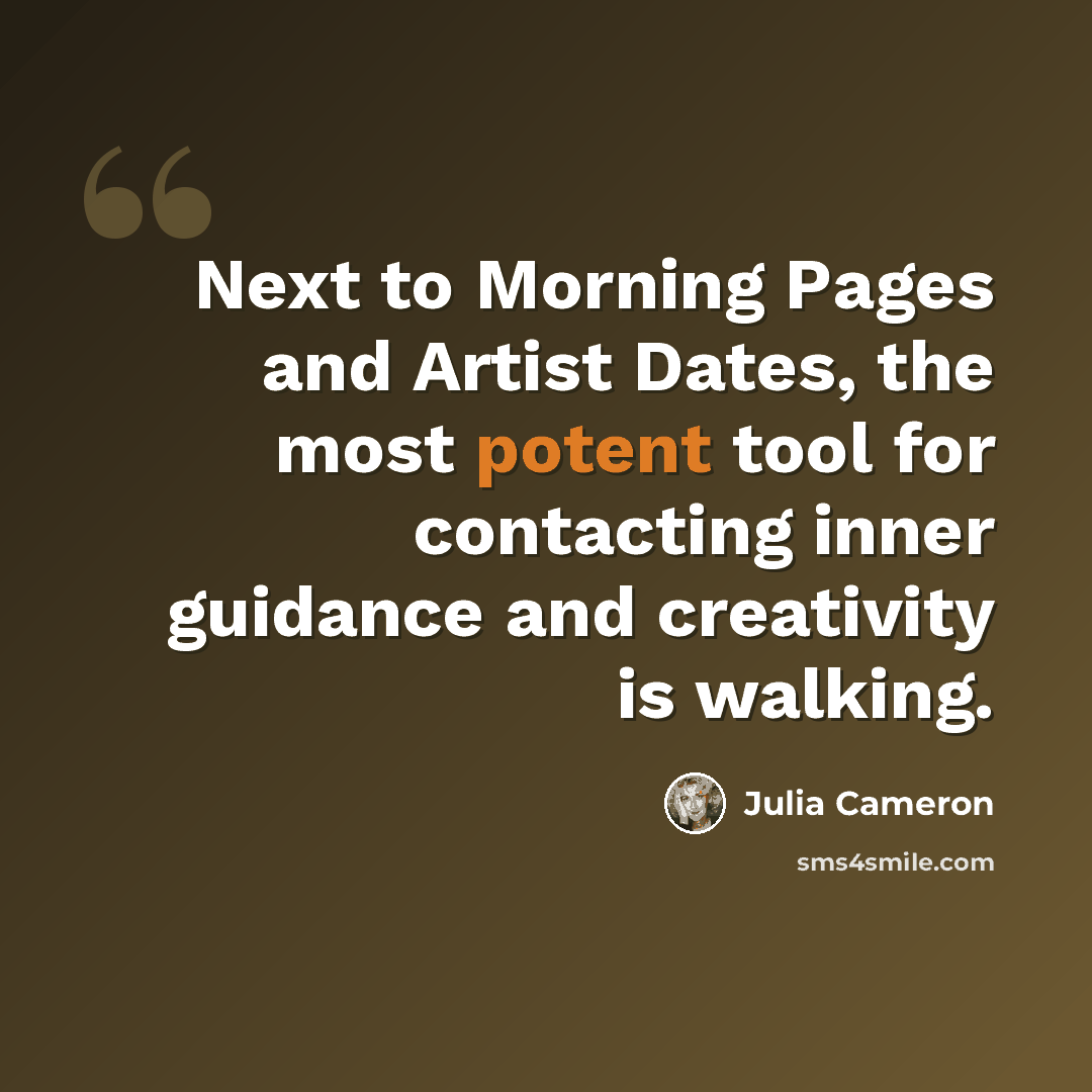 “Next to Morning Pages and Artist Dates, the most potent tool for contacting inner guidance and creativity is walking.” quote by Julia Cameron