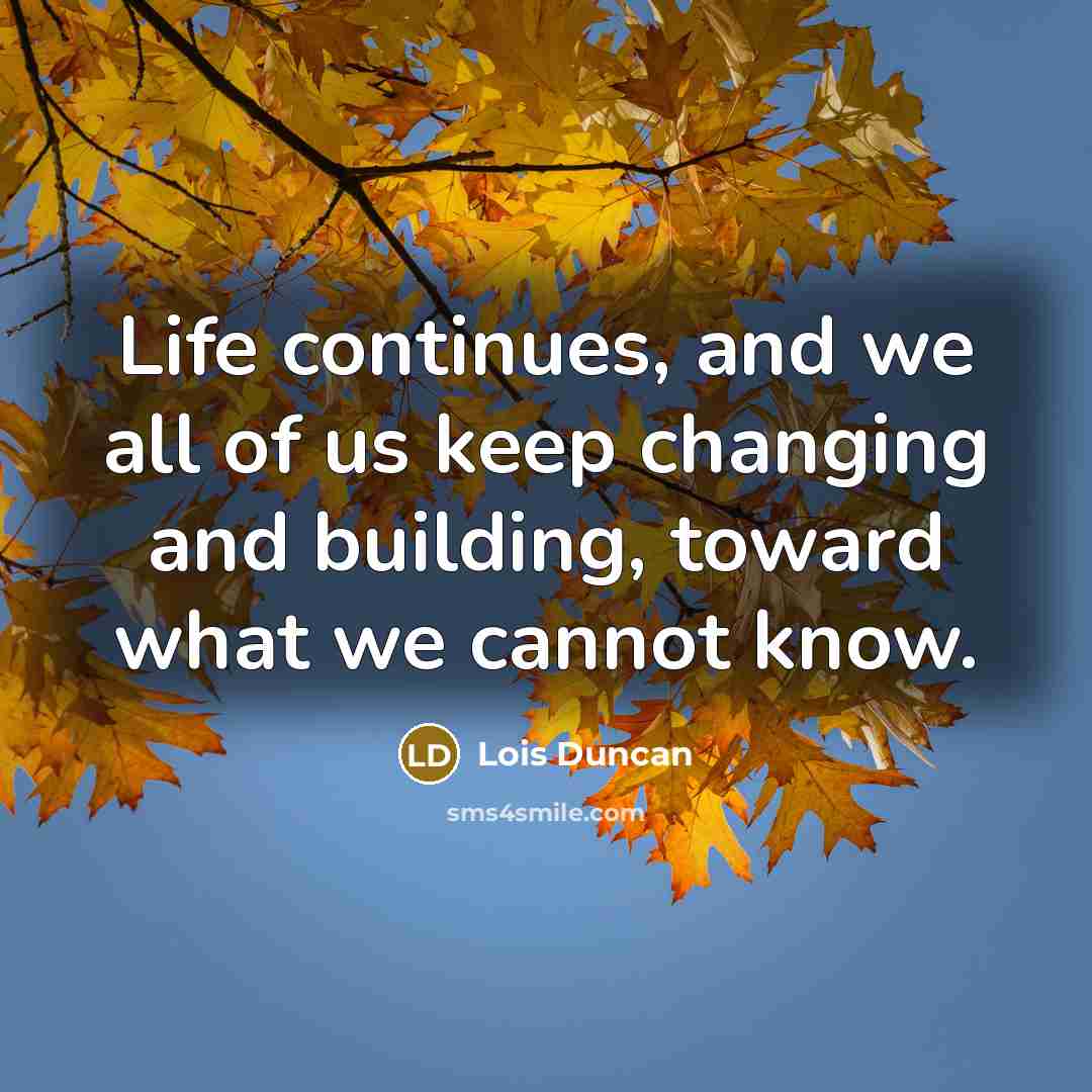 “Life continues, and we all of us keep changing and building, toward what we cannot know.” quote by Lois Duncan