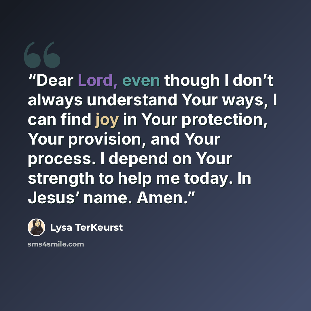 “Dear Lord, even though I don’t always understand Your ways, I can find joy in Your protection, Your provision, and Your process. I depend on Your strength to help me today. In Jesus’ name. Amen.” quote by Lysa TerKeurst