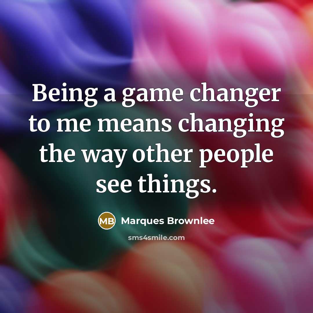“Being a game changer to me means changing the way other people see things.” quote by Marques Brownlee