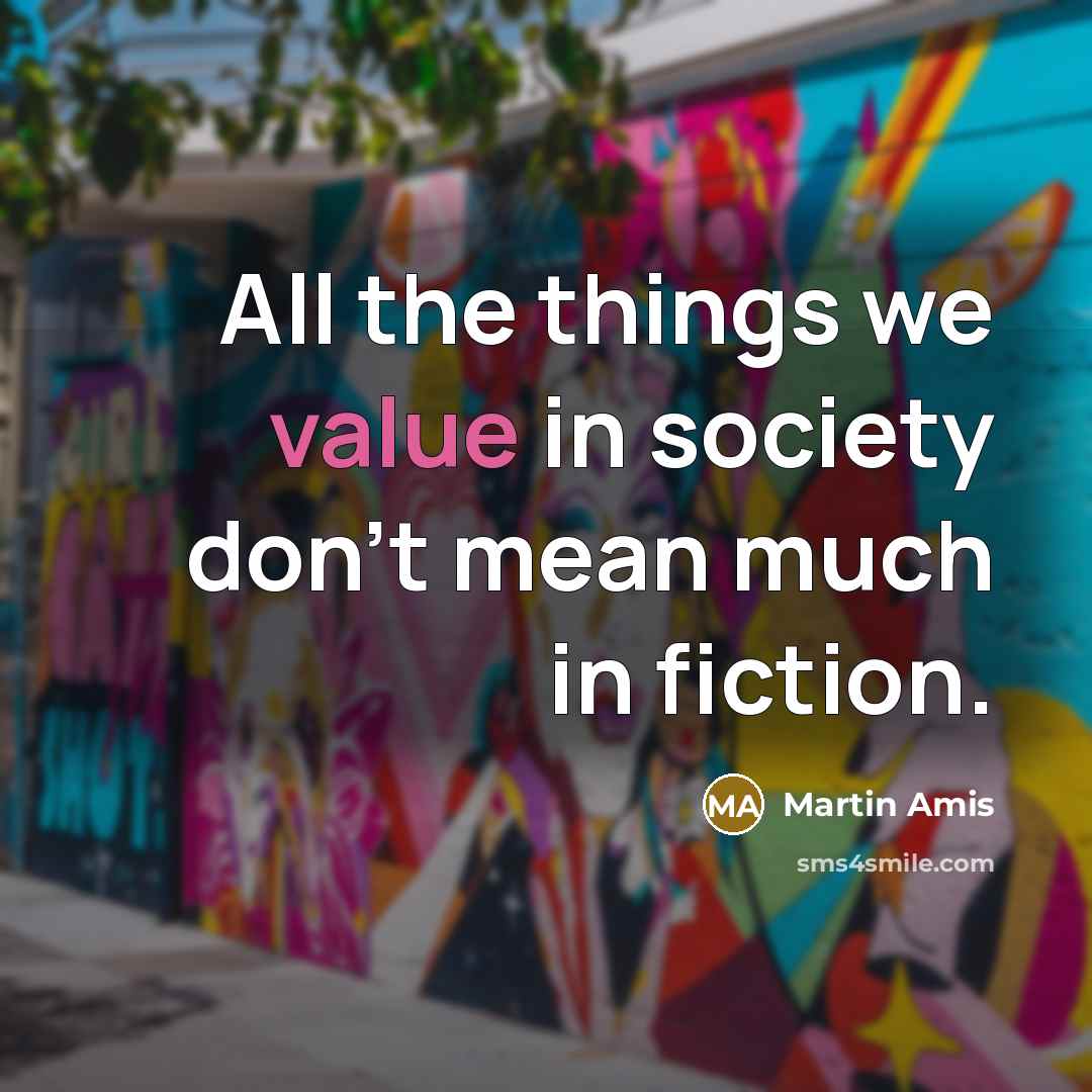 “All the things we value in society don't mean much in fiction.” quote by Martin Amis