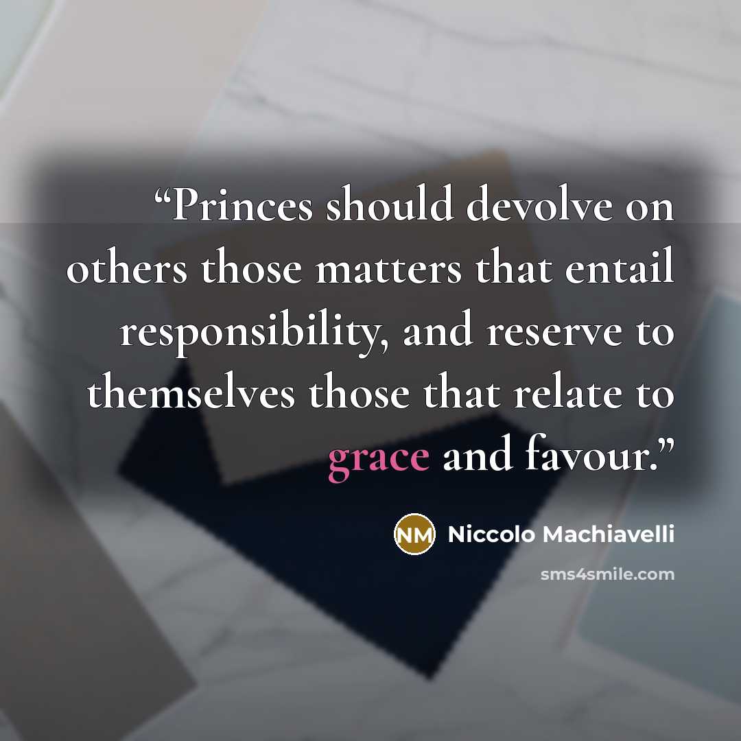 “Princes should devolve on others those matters that entail responsibility, and reserve to themselves those that relate to grace and favour.” quote by Niccolò Machiavelli