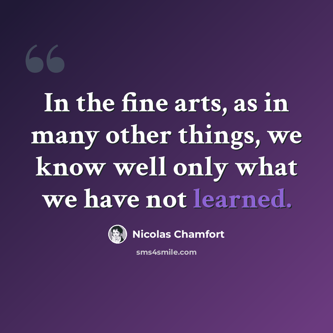“In the fine arts, as in many other things, we know well only what we have not learned.” quote by Nicolas Chamfort