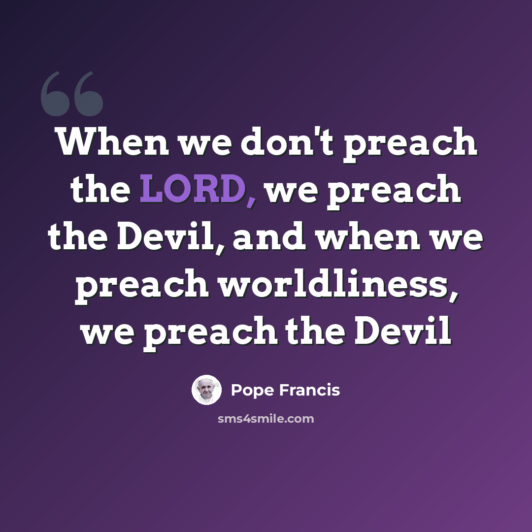 “When we don't preach the LORD, we preach the Devil, and when we preach worldliness, we preach the Devil” quote by Pope Francis
