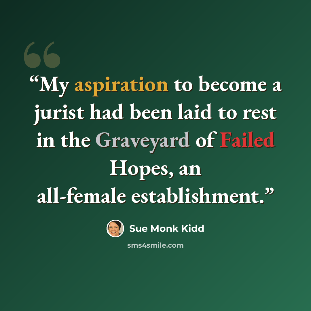 “My aspiration to become a jurist had been laid to rest in the Graveyard of Failed Hopes, an all-female establishment.” quote by Sue Monk Kidd