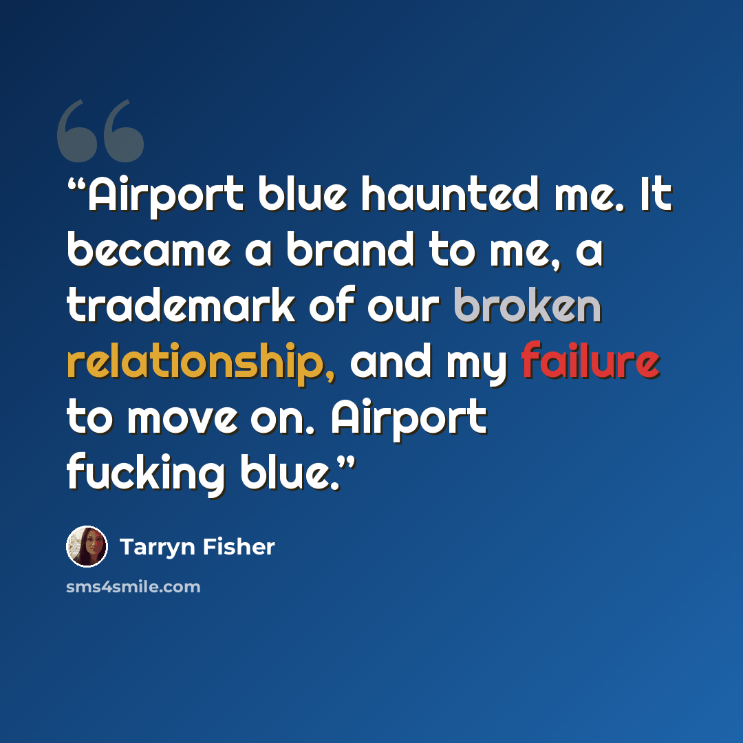 “Airport blue haunted me. It became a brand to me, a trademark of our broken relationship, and my failure to move on. Airport fucking blue.” quote by Tarryn Fisher