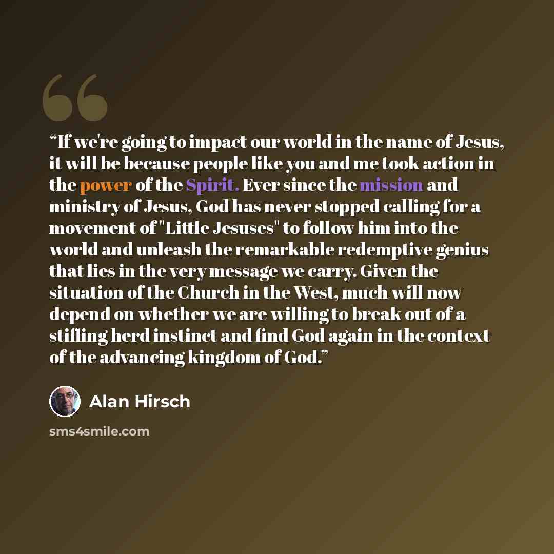 “If we're going to impact our world in the name of Jesus, it will be because people like you and me took action in the power of the Spirit. Ever since the mission and ministry of Jesus, God has never stopped calling for a movement of "Little Jesuses" to follow him into the world and unleash the…” quote by Alan Hirsch