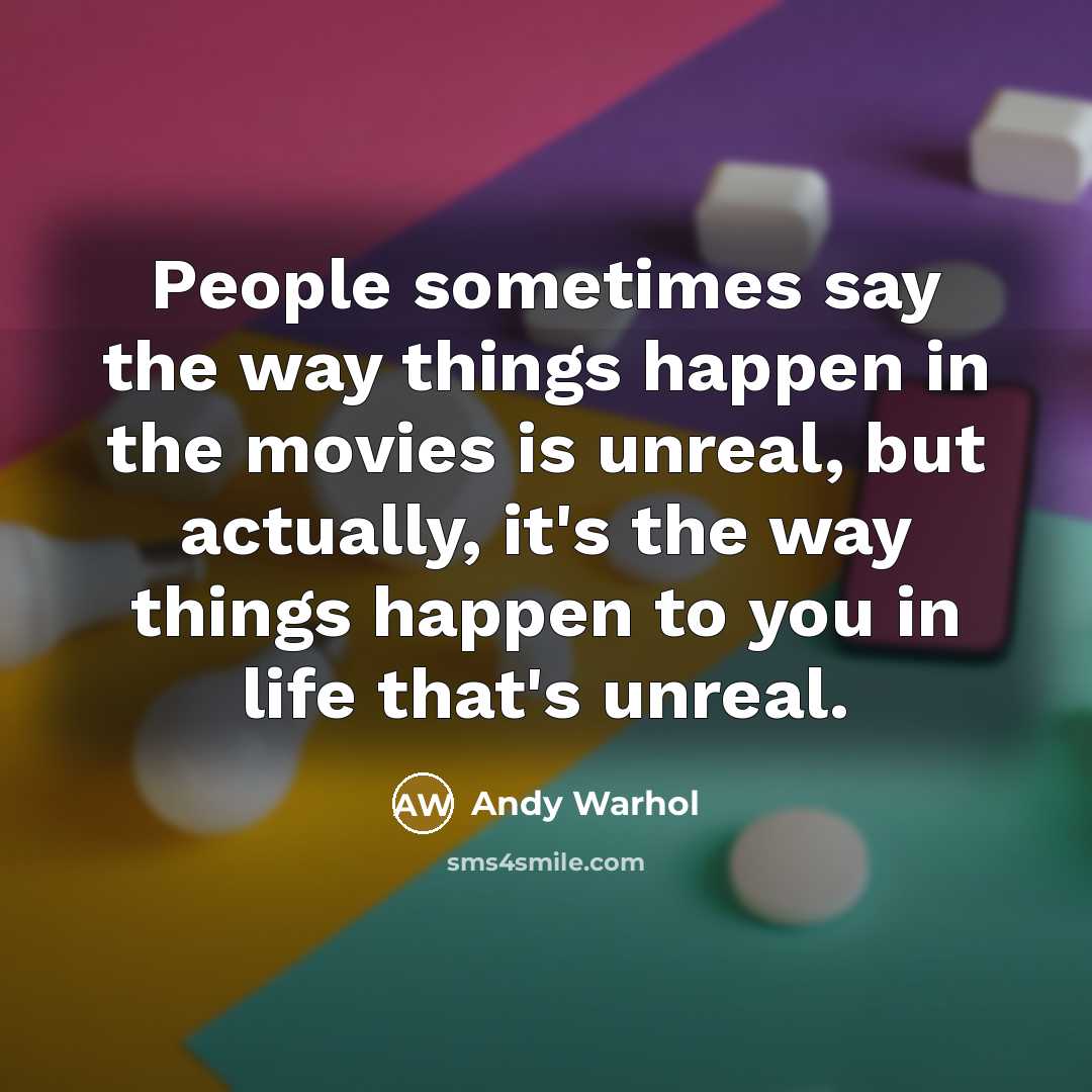 “People sometimes say the way things happen in the movies is unreal, but actually, it's the way things happen to you in life that's unreal.” quote by Andy Warhol
