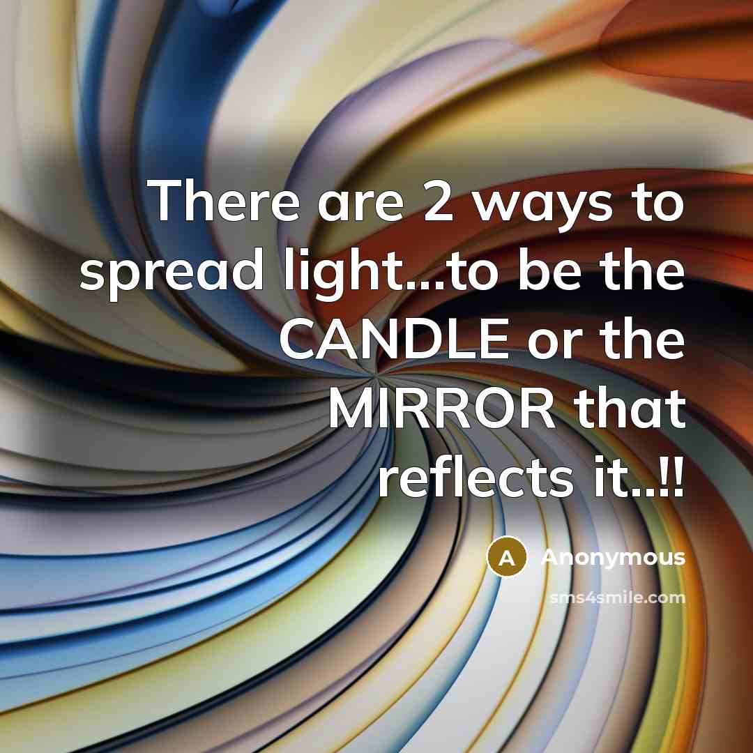“There are 2 ways to spread light...to be the CANDLE or the MIRROR that reflects it..!!” quote by Anonymous
