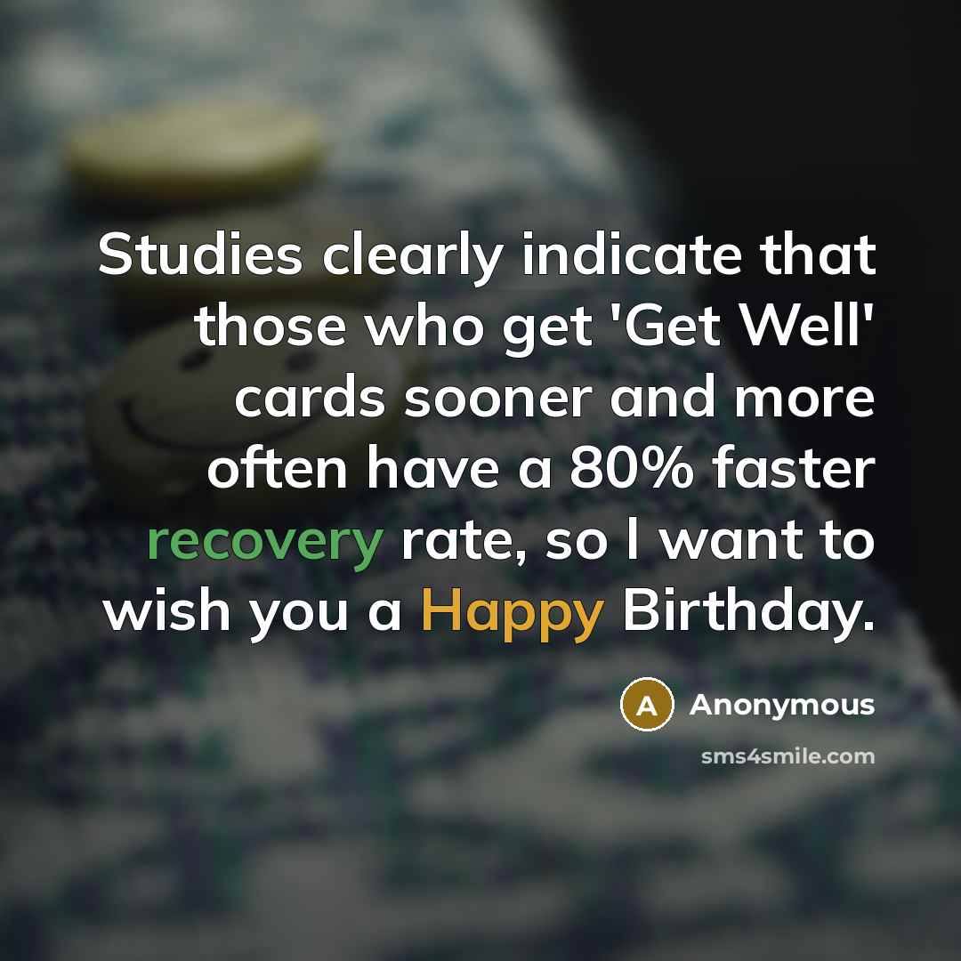 “Studies clearly indicate that those who get 'Get Well' cards sooner and more often have a 80% faster recovery rate, so I want to wish you a Happy Birthday.” quote by Anonymous