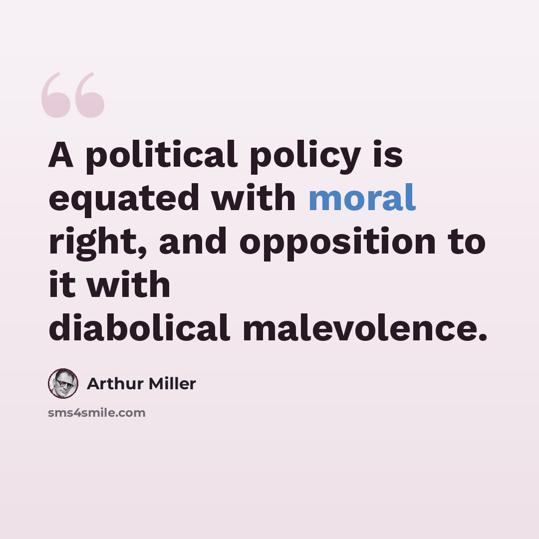 “A political policy is equated with moral right, and opposition to it with diabolical malevolence.” quote by Arthur Miller