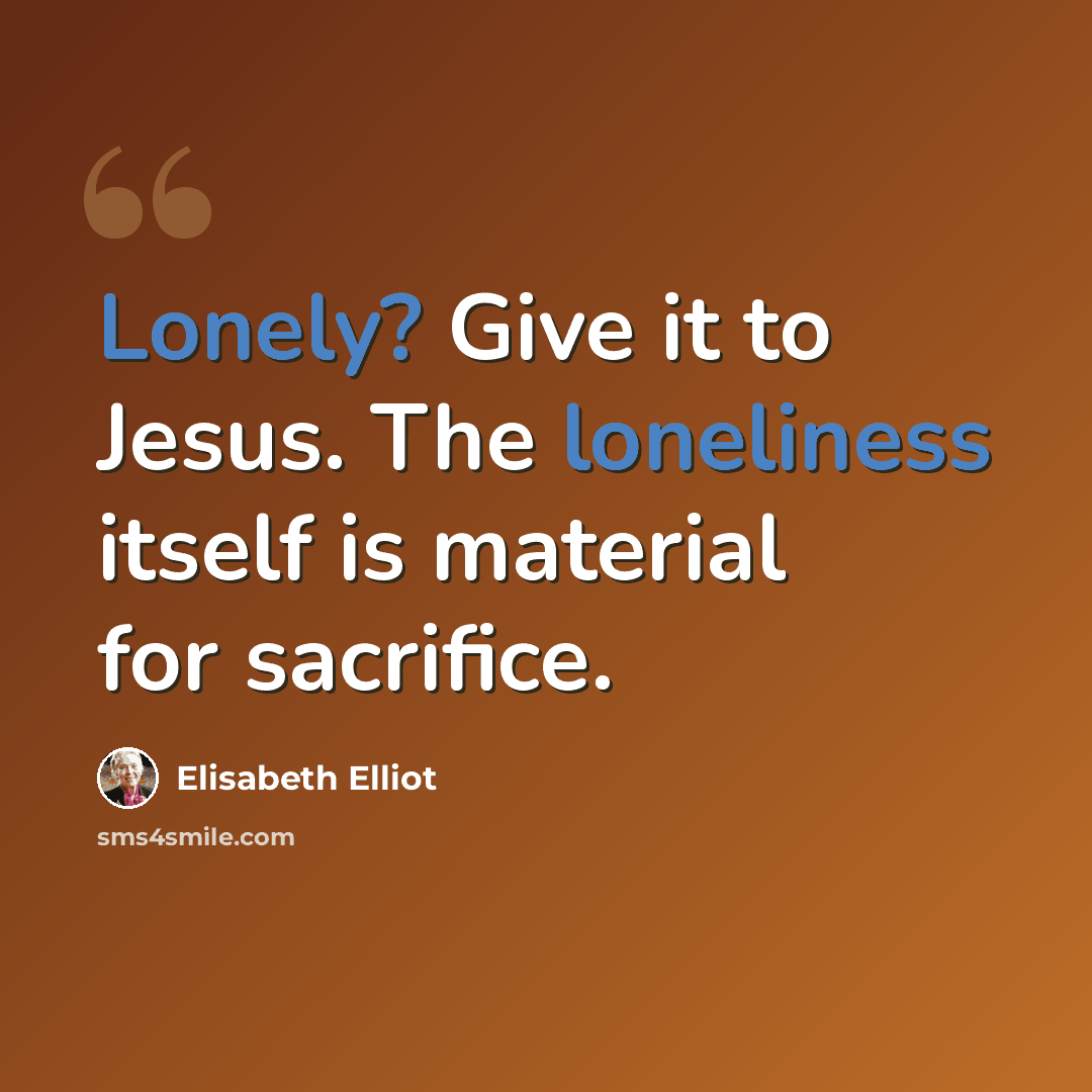 “Lonely? Give it to Jesus. The loneliness itself is material for sacrifice.” quote by Elisabeth Elliot