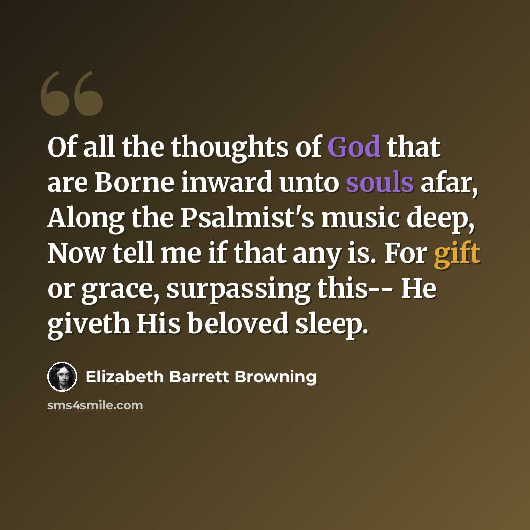 “Of all the thoughts of God that are Borne inward unto souls afar, Along the Psalmist's music deep, Now tell me if that any is. For gift or grace, surpassing this-- He giveth His beloved sleep.” quote by Elizabeth Barrett Browning