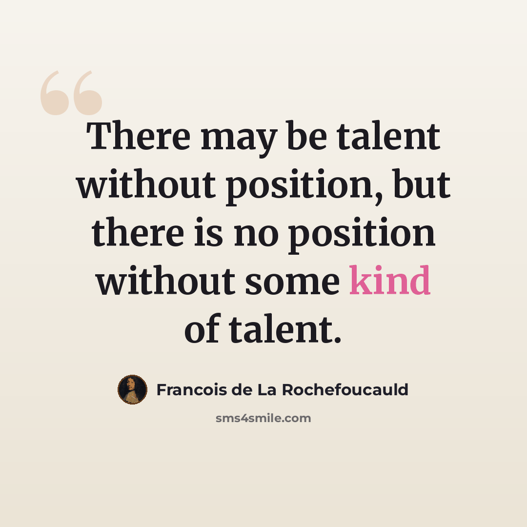 “There may be talent without position, but there is no position without some kind of talent.” quote by Francois de La Rochefoucauld