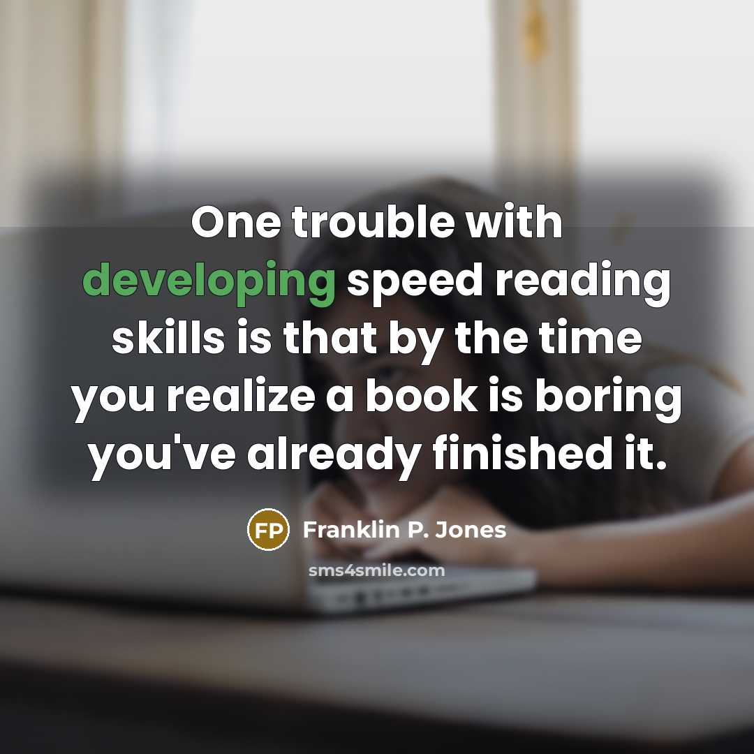 “One trouble with developing speed reading skills is that by the time you realize a book is boring you've already finished it.” quote by Franklin P. Jones