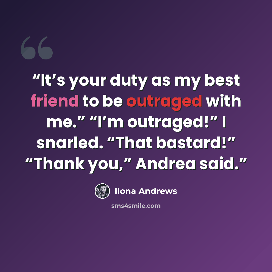 “It’s your duty as my best friend to be outraged with me.” “I’m outraged!” I snarled. “That bastard!” “Thank you,” Andrea said.” quote by Ilona Andrews