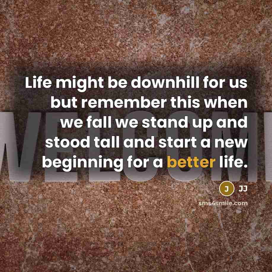 “Life might be downhill for us but remember this when we fall we stand up and stood tall and start a new beginning for a better life.” quote by JJ