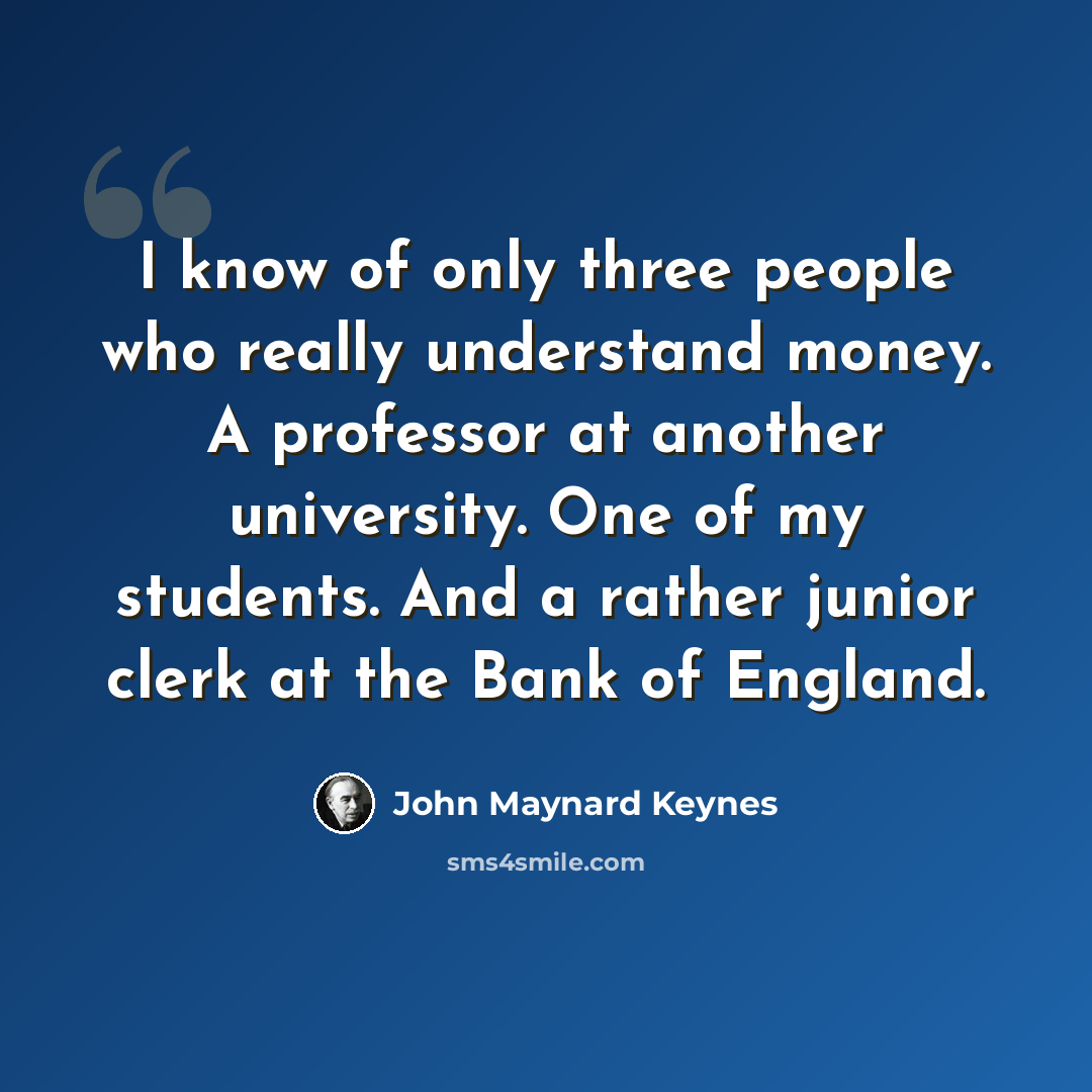 “I know of only three people who really understand money. A professor at another university. One of my students. And a rather junior clerk at the Bank of England.” quote by John Maynard Keynes