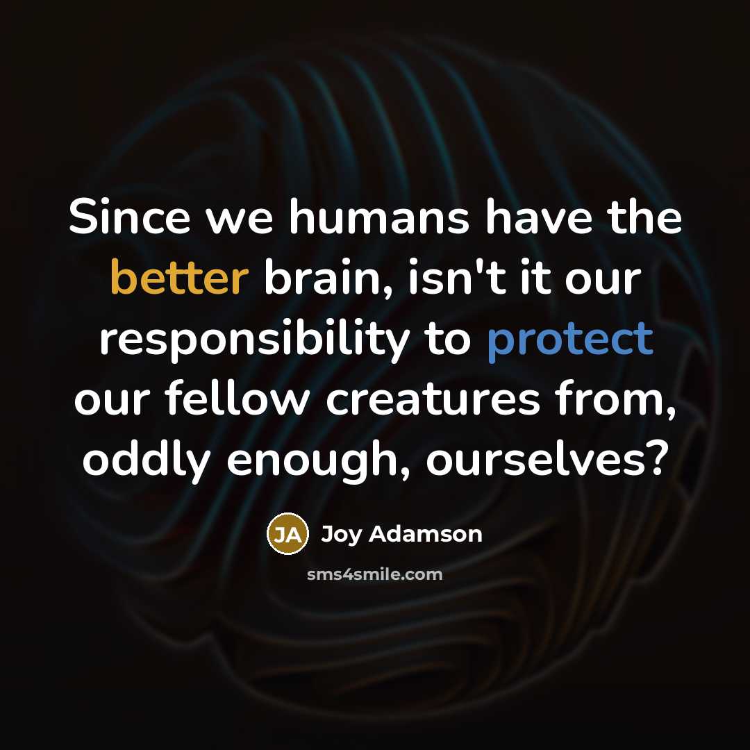 “Since we humans have the better brain, isn't it our responsibility to protect our fellow creatures from, oddly enough, ourselves?” quote by Joy Adamson