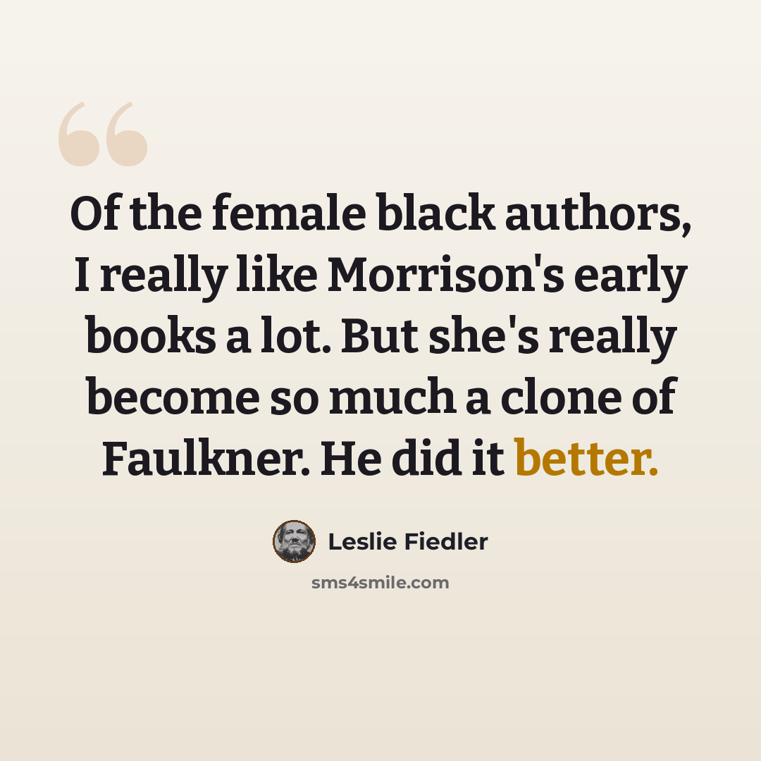 “Of the female black authors, I really like Morrison's early books a lot. But she's really become so much a clone of Faulkner. He did it better.” quote by Leslie Fiedler