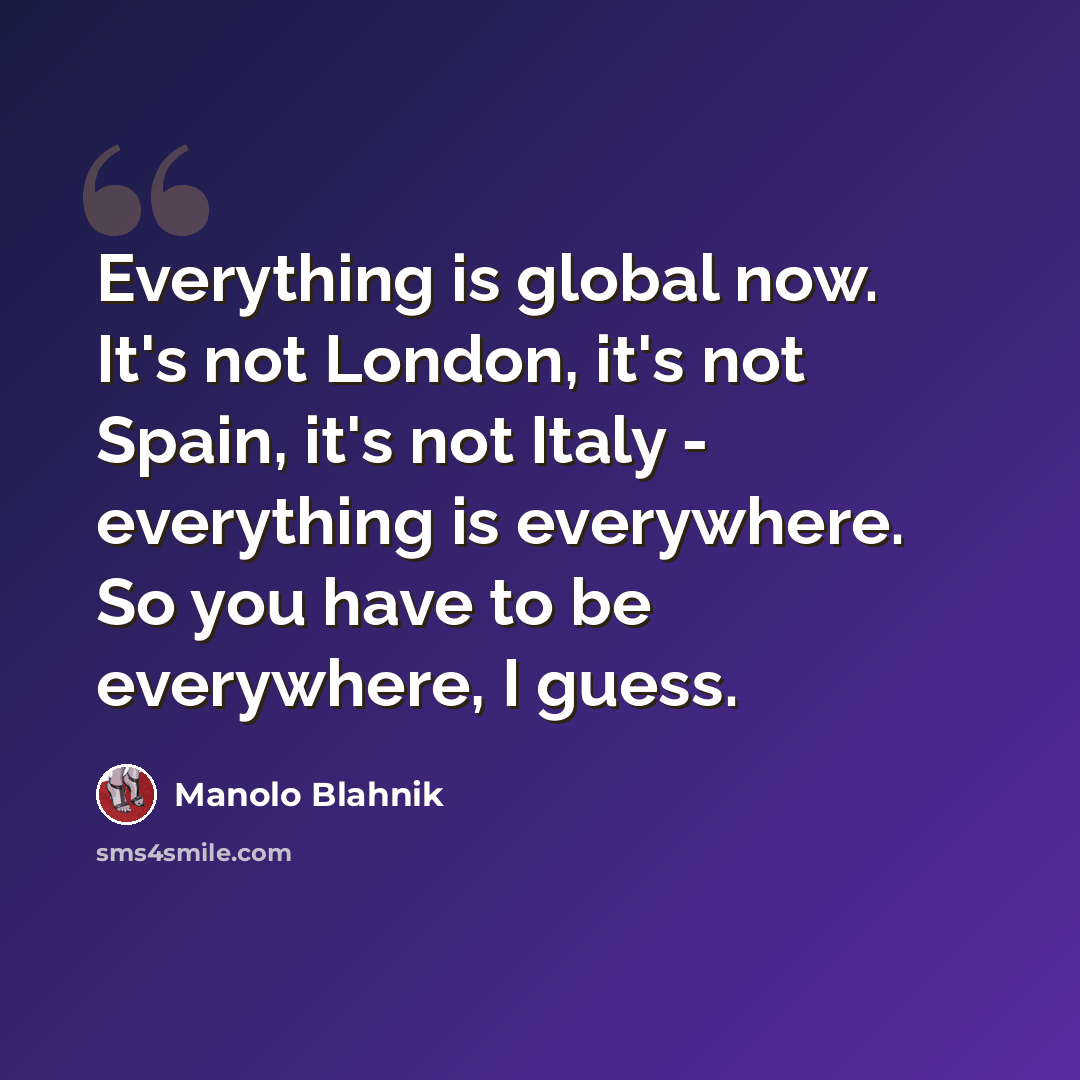 “Everything is global now. It's not London, it's not Spain, it's not Italy - everything is everywhere. So you have to be everywhere, I guess.” quote by Manolo Blahnik