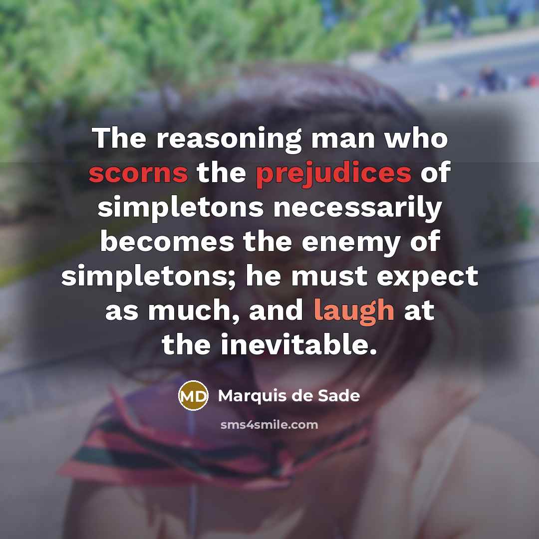 “The reasoning man who scorns the prejudices of simpletons necessarily becomes the enemy of simpletons; he must expect as much, and laugh at the inevitable.” quote by Marquis de Sade