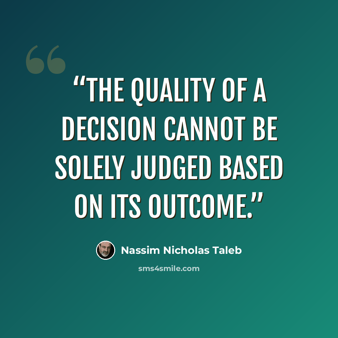 “The quality of a decision cannot be solely judged based on its outcome.” quote by Nassim Nicholas Taleb