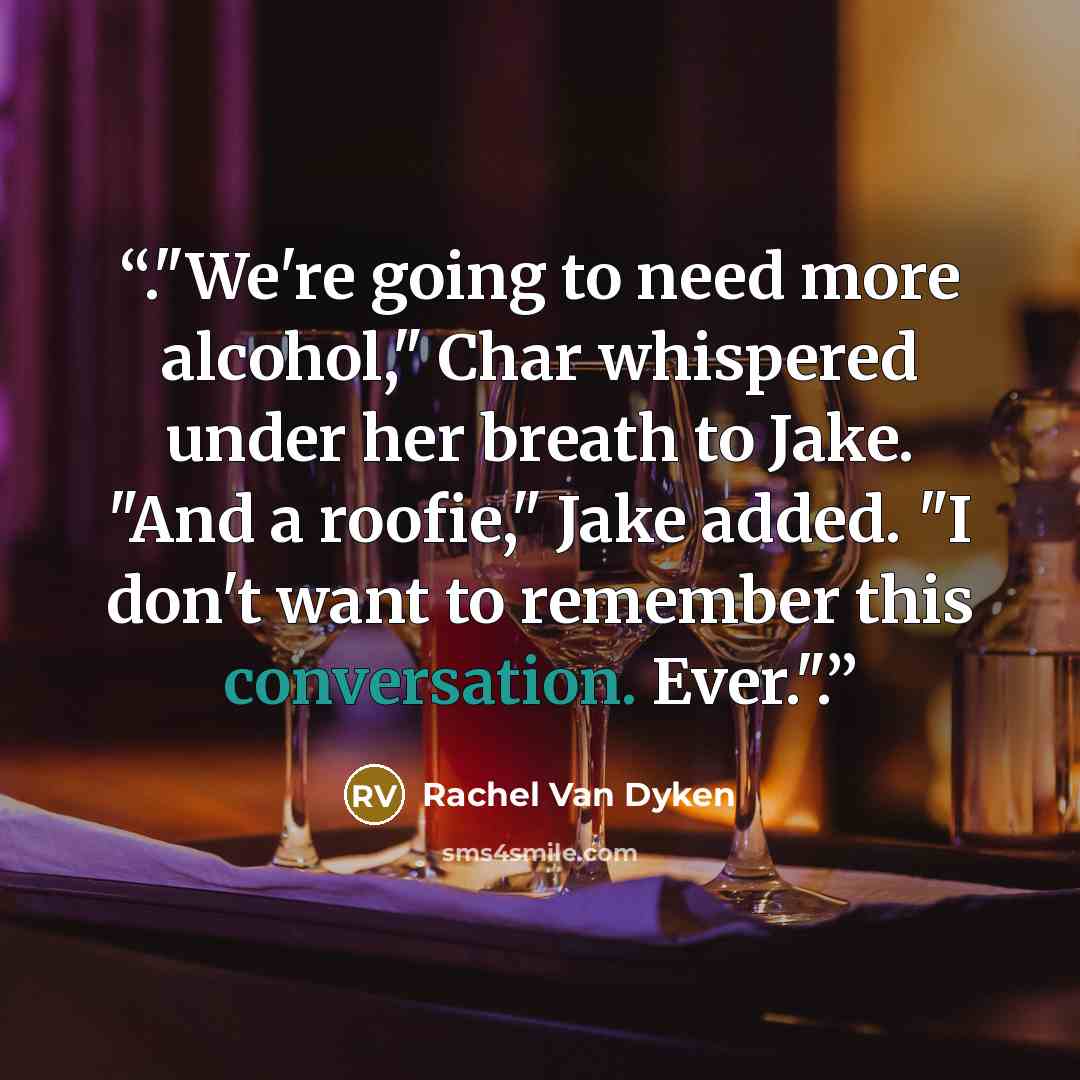 “."We're going to need more alcohol," Char whispered under her breath to Jake. "And a roofie," Jake added. "I don't want to remember this conversation. Ever.".” quote by Rachel Van Dyken