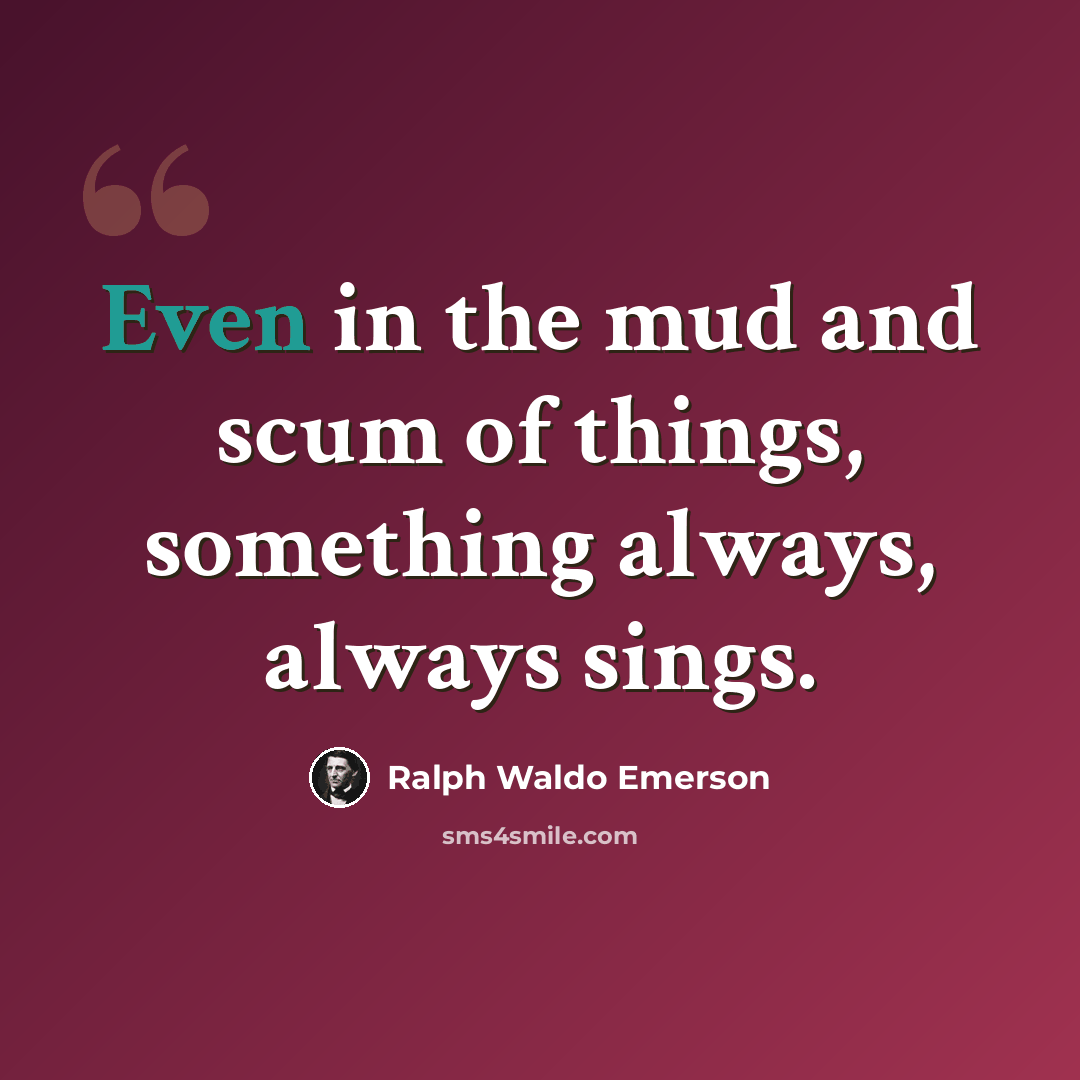“Even in the mud and scum of things, something always, always sings.” quote by Ralph Waldo Emerson