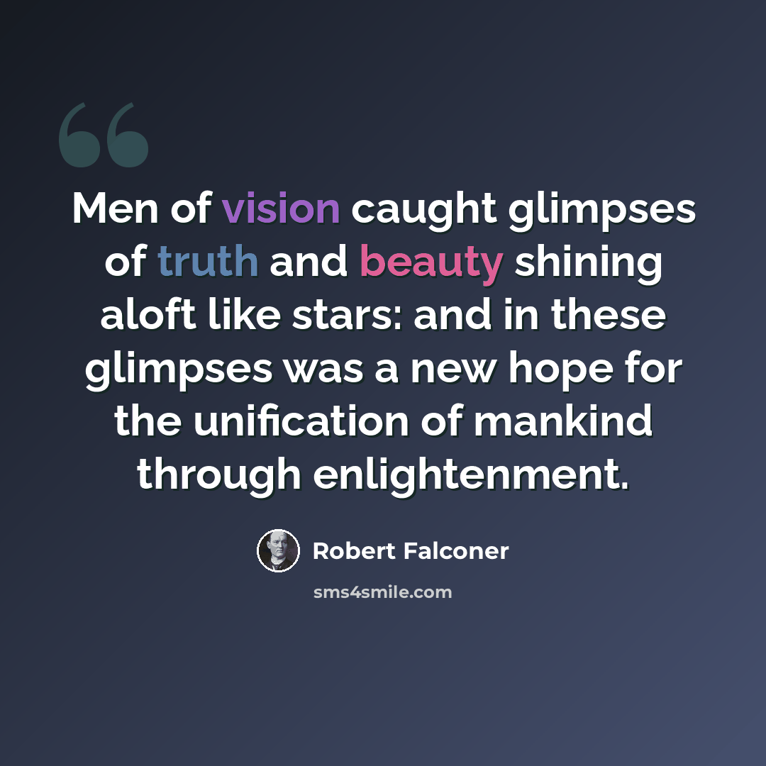 “Men of vision caught glimpses of truth and beauty shining aloft like stars: and in these glimpses was a new hope for the unification of mankind through enlightenment.” quote by Robert Falconer