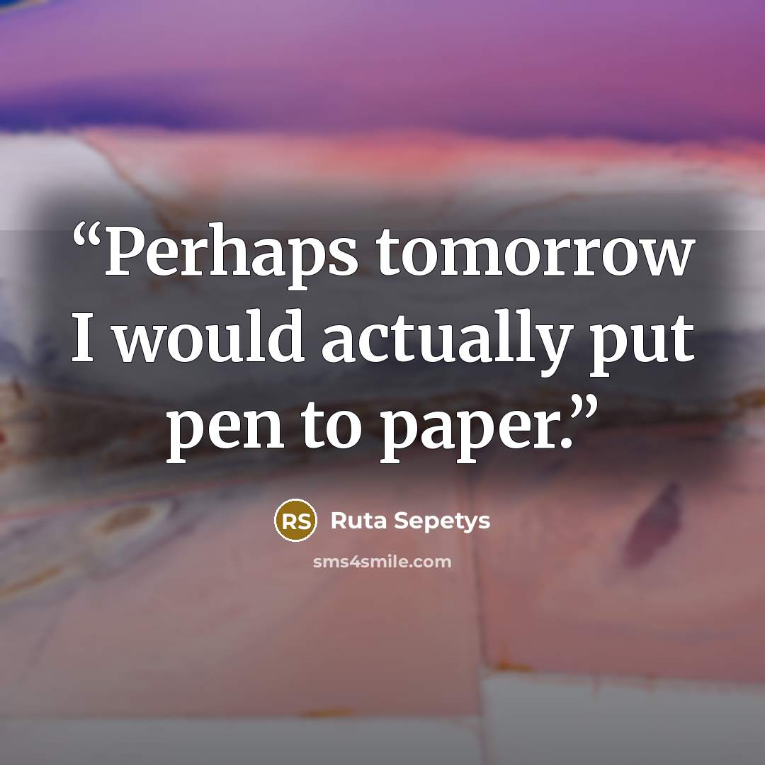 “Perhaps tomorrow I would actually put pen to paper.” quote by Ruta Sepetys