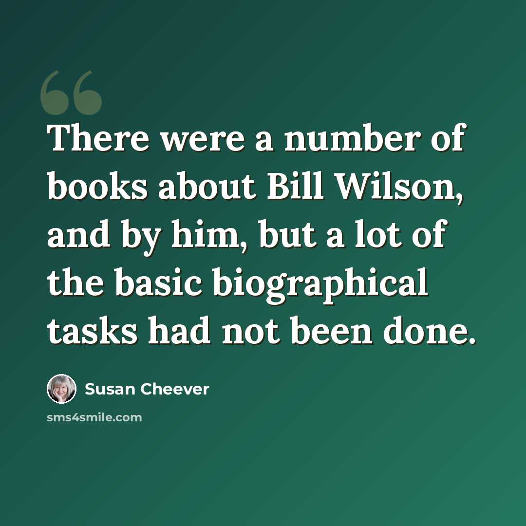 “There were a number of books about Bill Wilson, and by him, but a lot of the basic biographical tasks had not been done.” quote by Susan Cheever