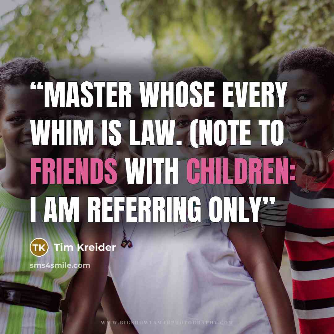 “master whose every whim is law. (Note to friends with children: I am referring only” quote by Tim Kreider
