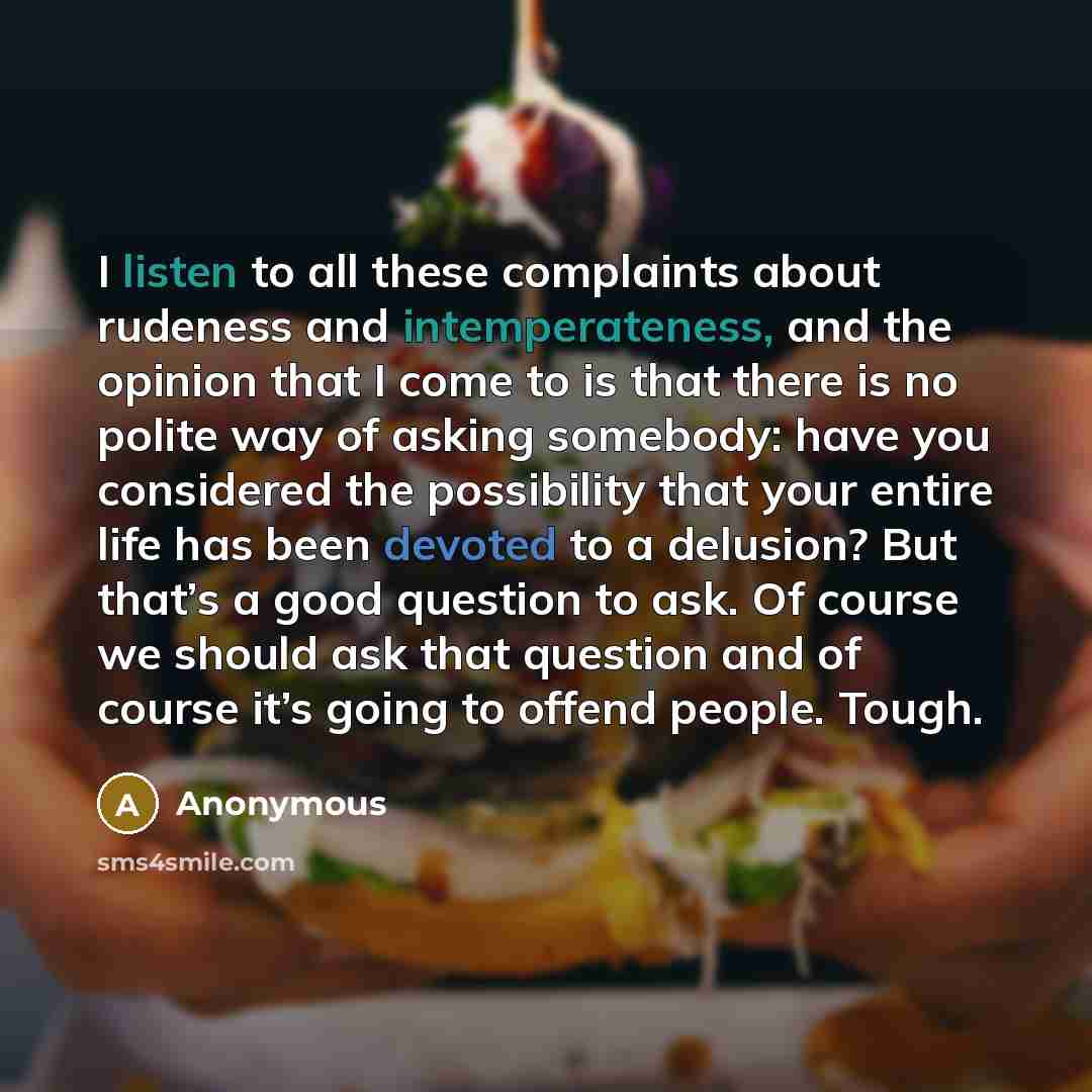 “I listen to all these complaints about rudeness and intemperateness, and the opinion that I come to is that there is no polite way of asking somebody: have you considered the possibility that your entire life has been devoted to a delusion? But that’s a good question to ask. Of course we should…” quote by Anonymous