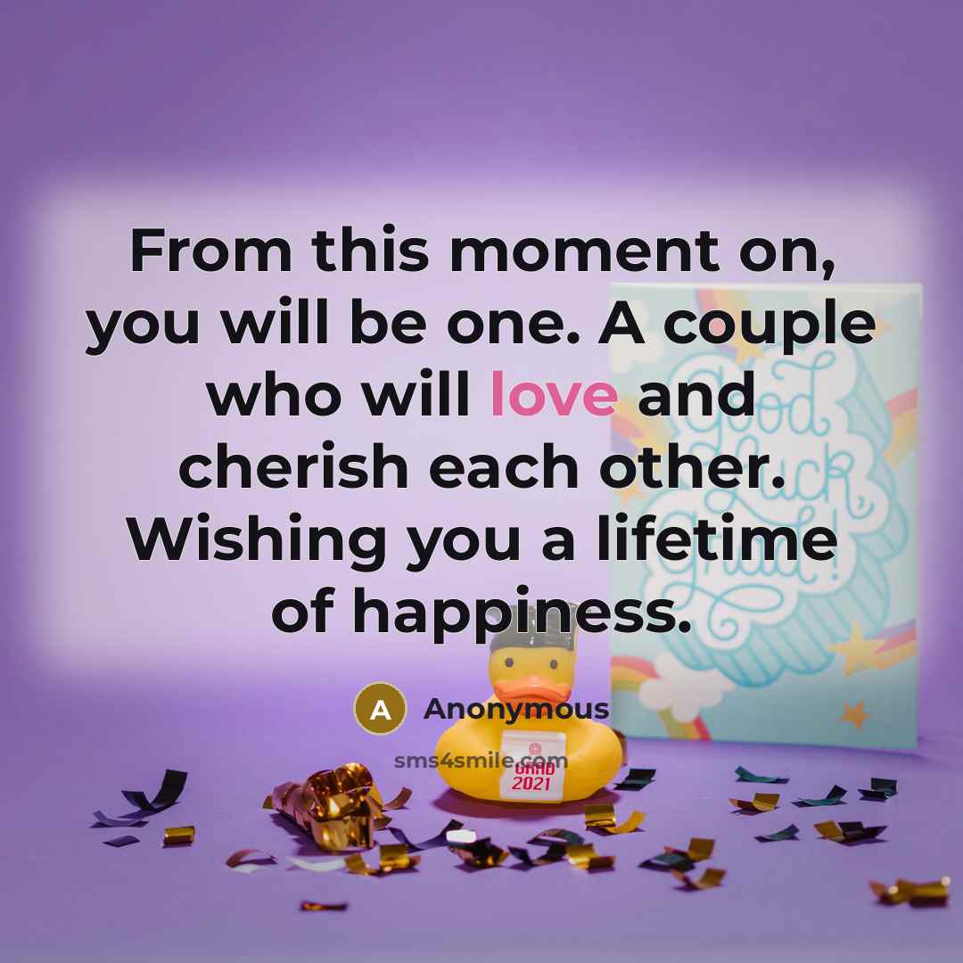 “From this moment on, you will be one. A couple who will love and cherish each other. Wishing you a lifetime of happiness.” quote by Anonymous