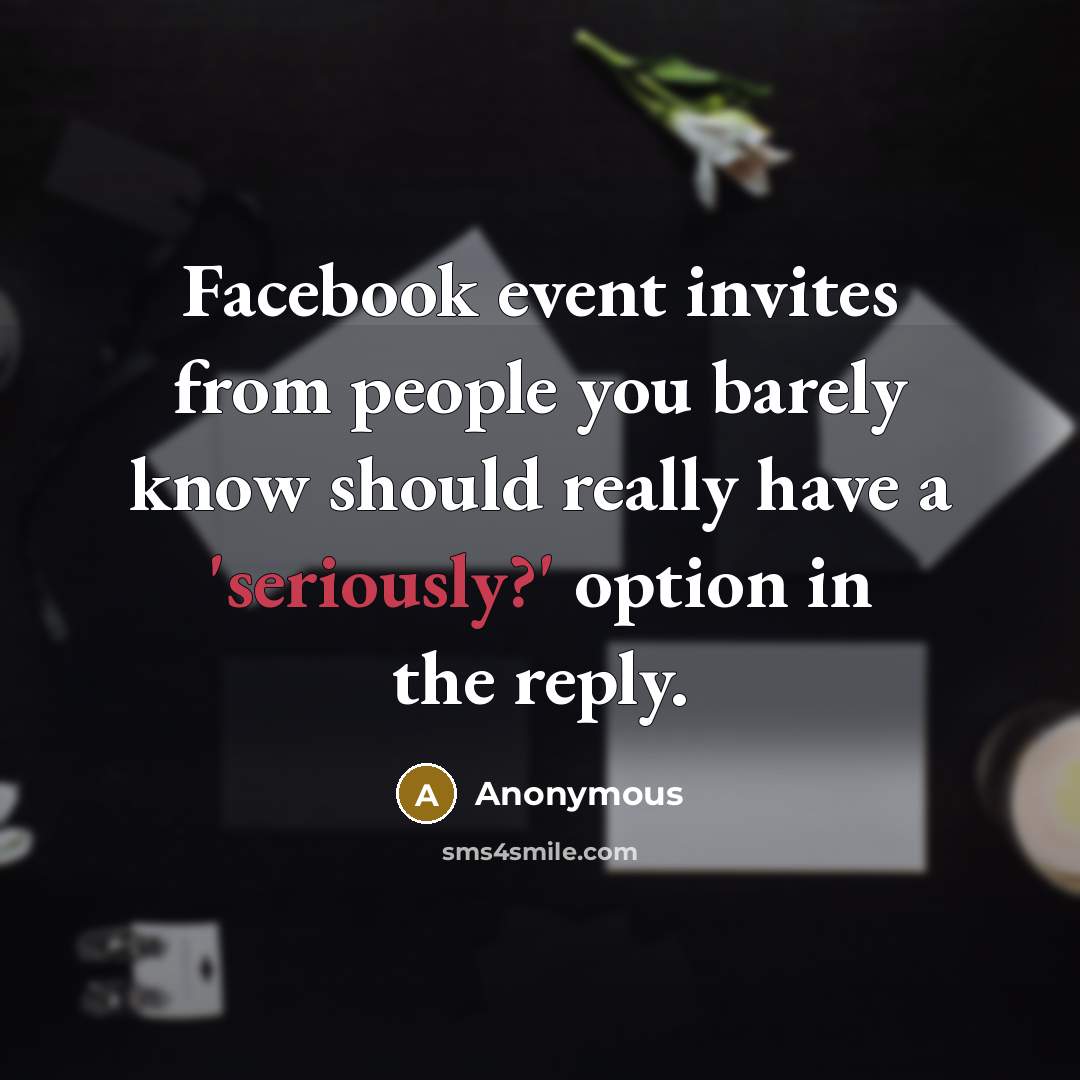 “Facebook event invites from people you barely know should really have a 'seriously?' option in the reply.” quote by Anonymous