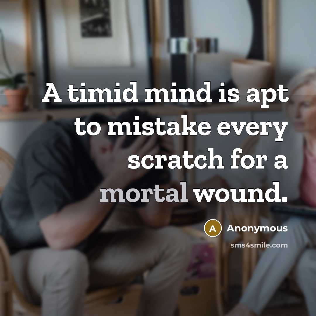 “A timid mind is apt to mistake every scratch for a mortal wound.” quote by Anonymous