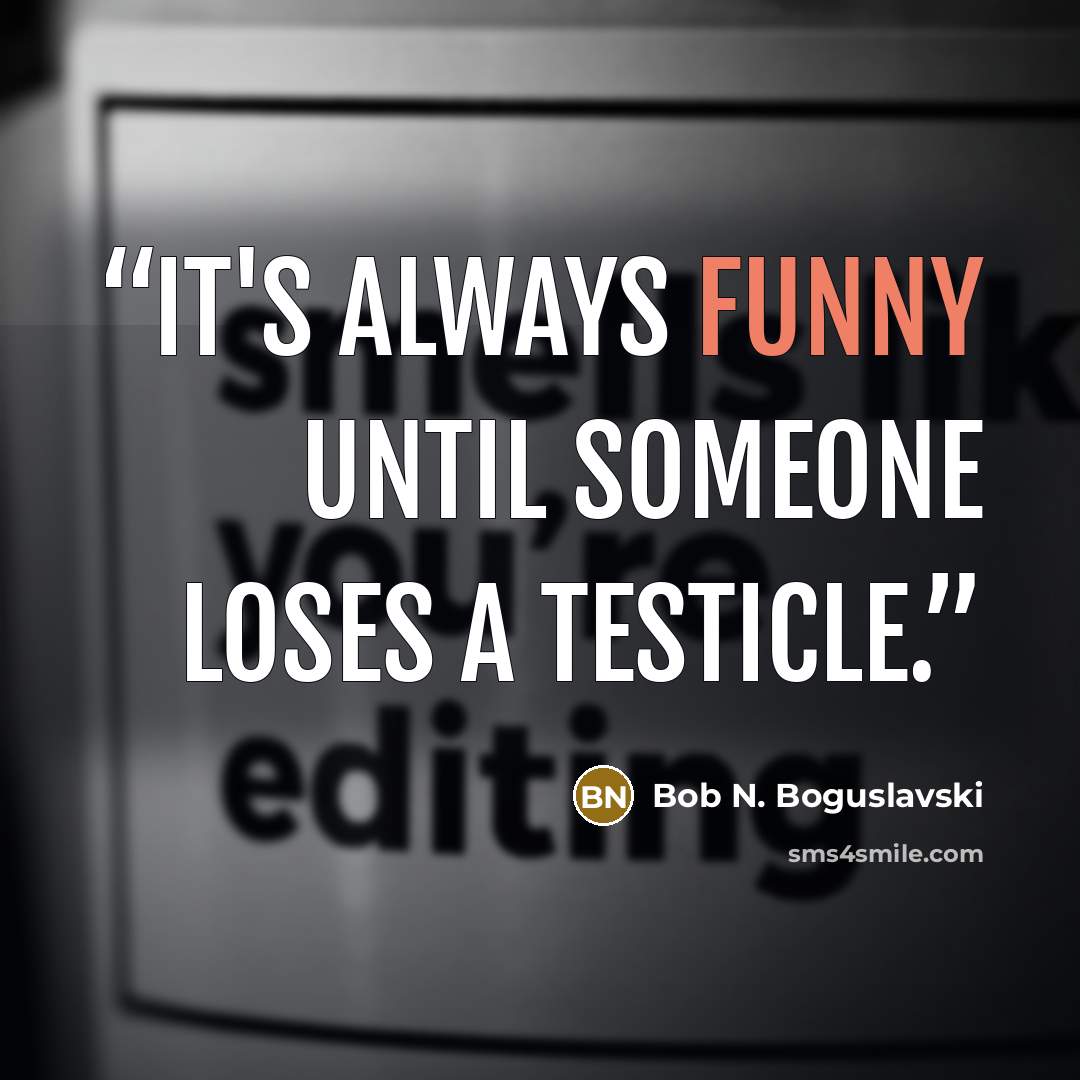 “It's always funny until someone loses a testicle.” quote by Bob N. Boguslavski