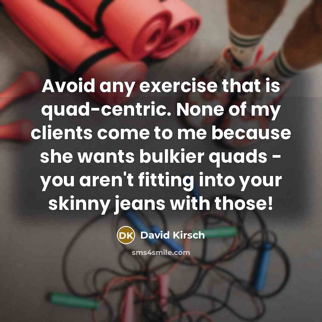 “Avoid any exercise that is quad-centric. None of my clients come to me because she wants bulkier quads - you aren't fitting into your skinny jeans with those!” quote by David Kirsch