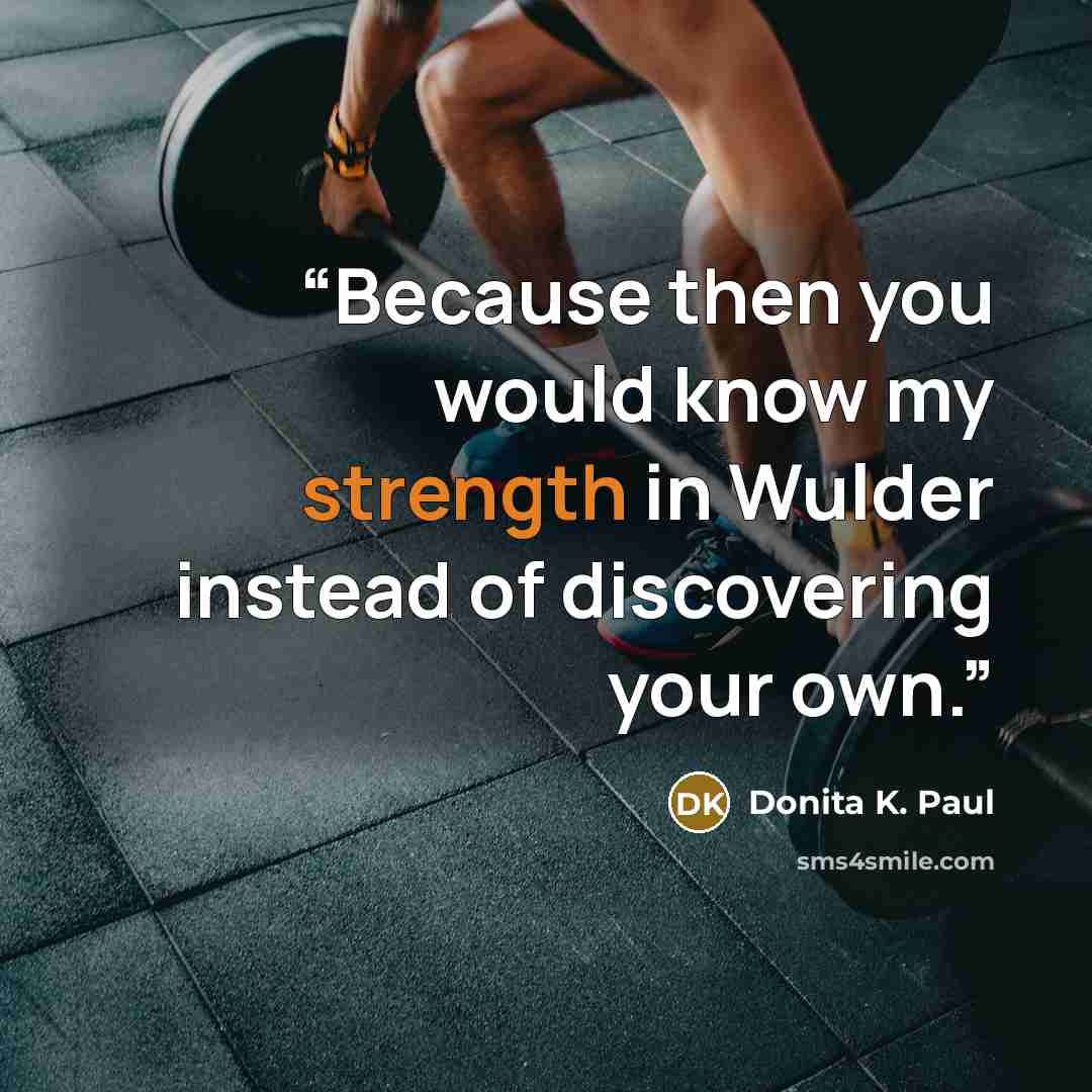 “Because then you would know my strength in Wulder instead of discovering your own.” quote by Donita K. Paul