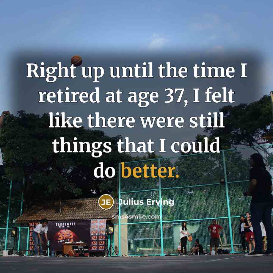 “Right up until the time I retired at age 37, I felt like there were still things that I could do better.” quote by Julius Erving