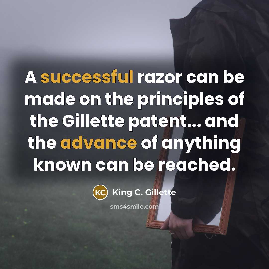 “A successful razor can be made on the principles of the Gillette patent... and the advance of anything known can be reached.” quote by King C. Gillette