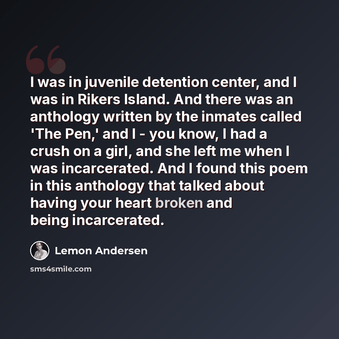 “I was in juvenile detention center, and I was in Rikers Island. And there was an anthology written by the inmates called 'The Pen,' and I - you know, I had a crush on a girl, and she left me when I was incarcerated. And I found this poem in this anthology that talked about having your heart broken…” quote by Lemon Andersen