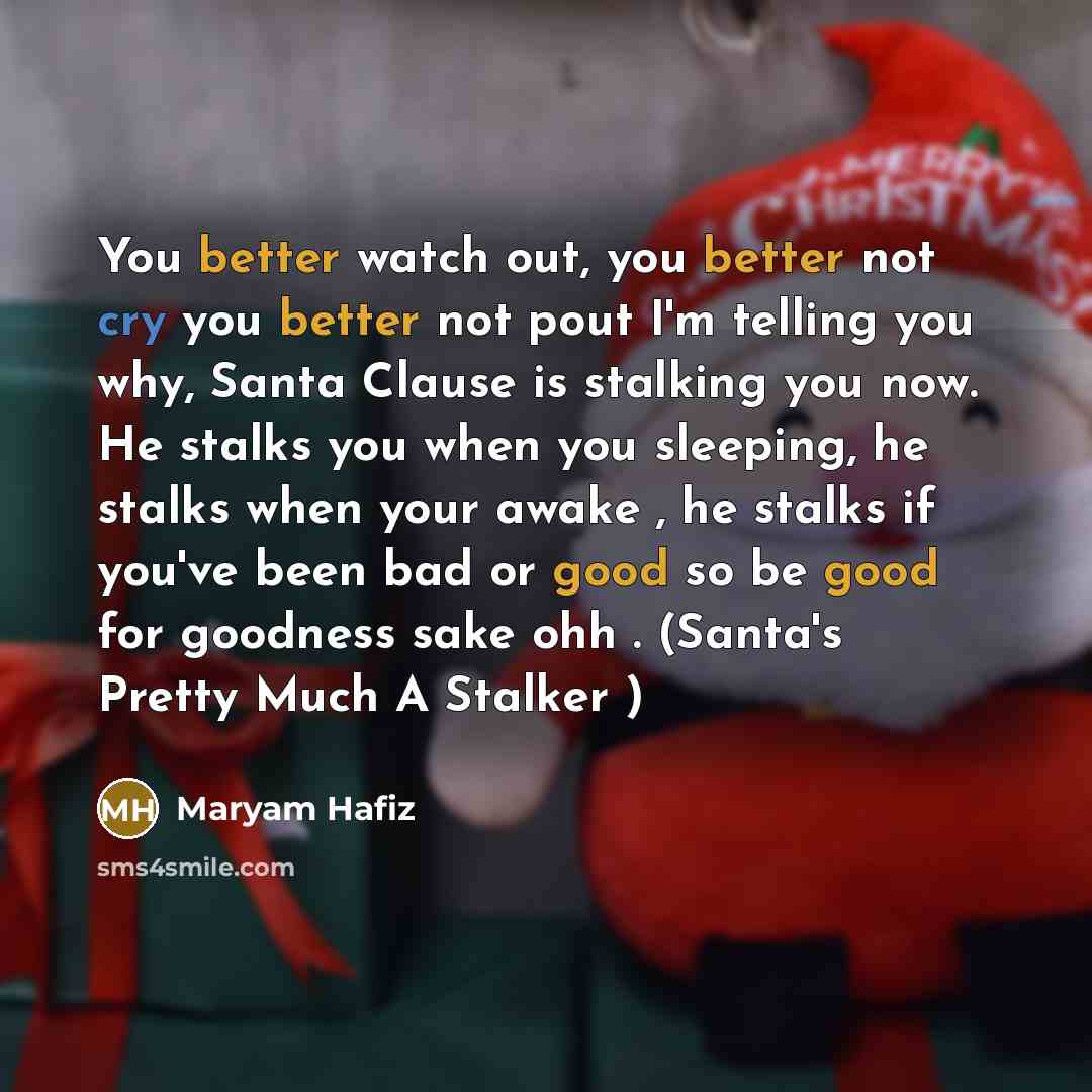 “You better watch out, you better not cry you better not pout I'm telling you why, Santa Clause is stalking you now. He stalks you when you sleeping, he stalks when your awake , he stalks if you've been bad or good so be good for goodness sake ohh . (Santa's Pretty Much A Stalker )” quote by Maryam Hafiz