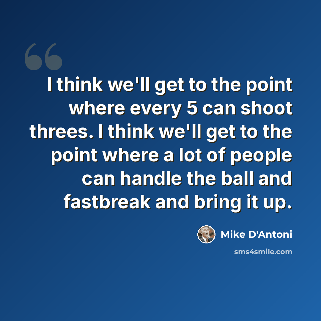 “I think we'll get to the point where every 5 can shoot threes. I think we'll get to the point where a lot of people can handle the ball and fastbreak and bring it up.” quote by Mike D'Antoni