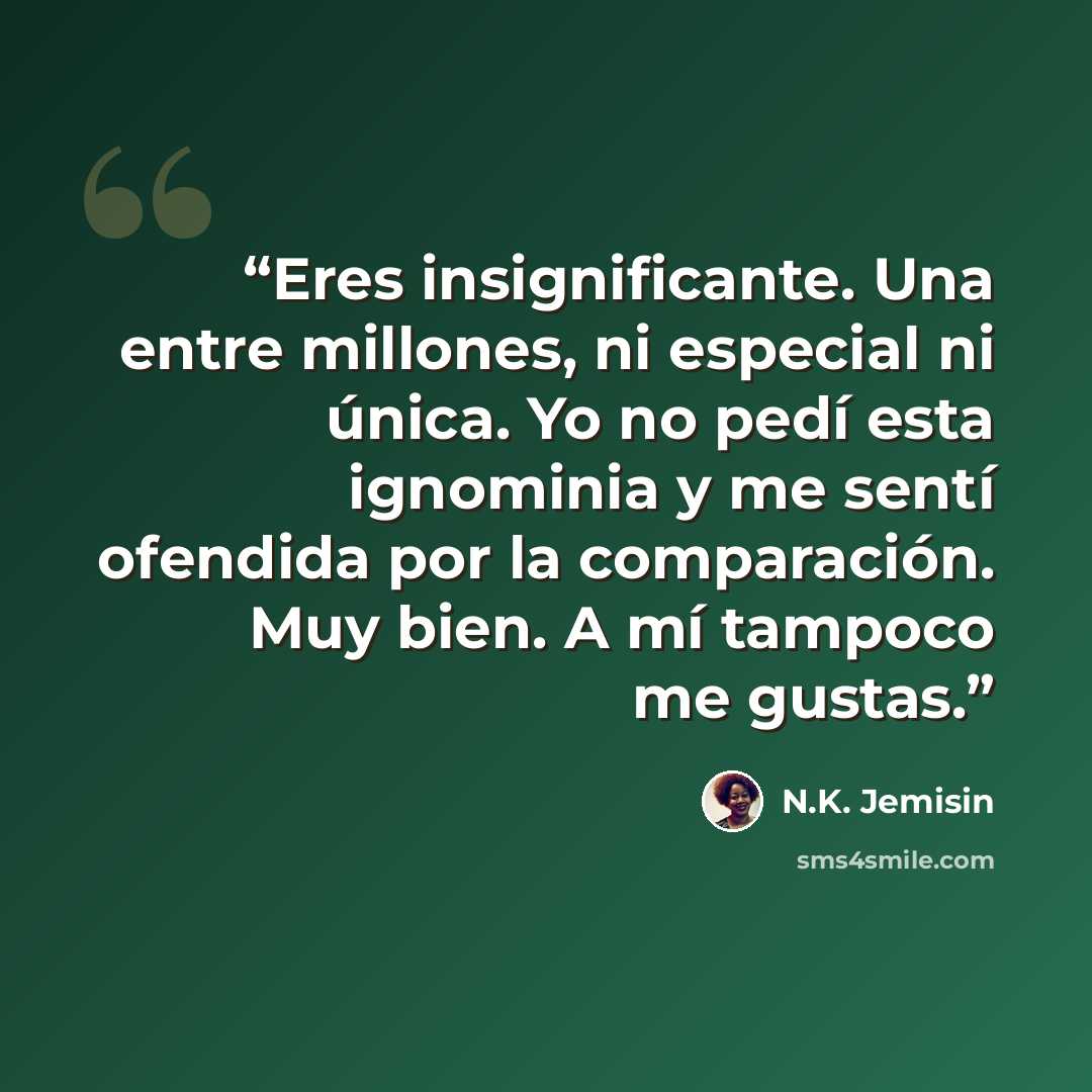 “Eres insignificante. Una entre millones, ni especial ni única. Yo no pedí esta ignominia y me sentí ofendida por la comparación. Muy bien. A mí tampoco me gustas.” quote by N.K. Jemisin