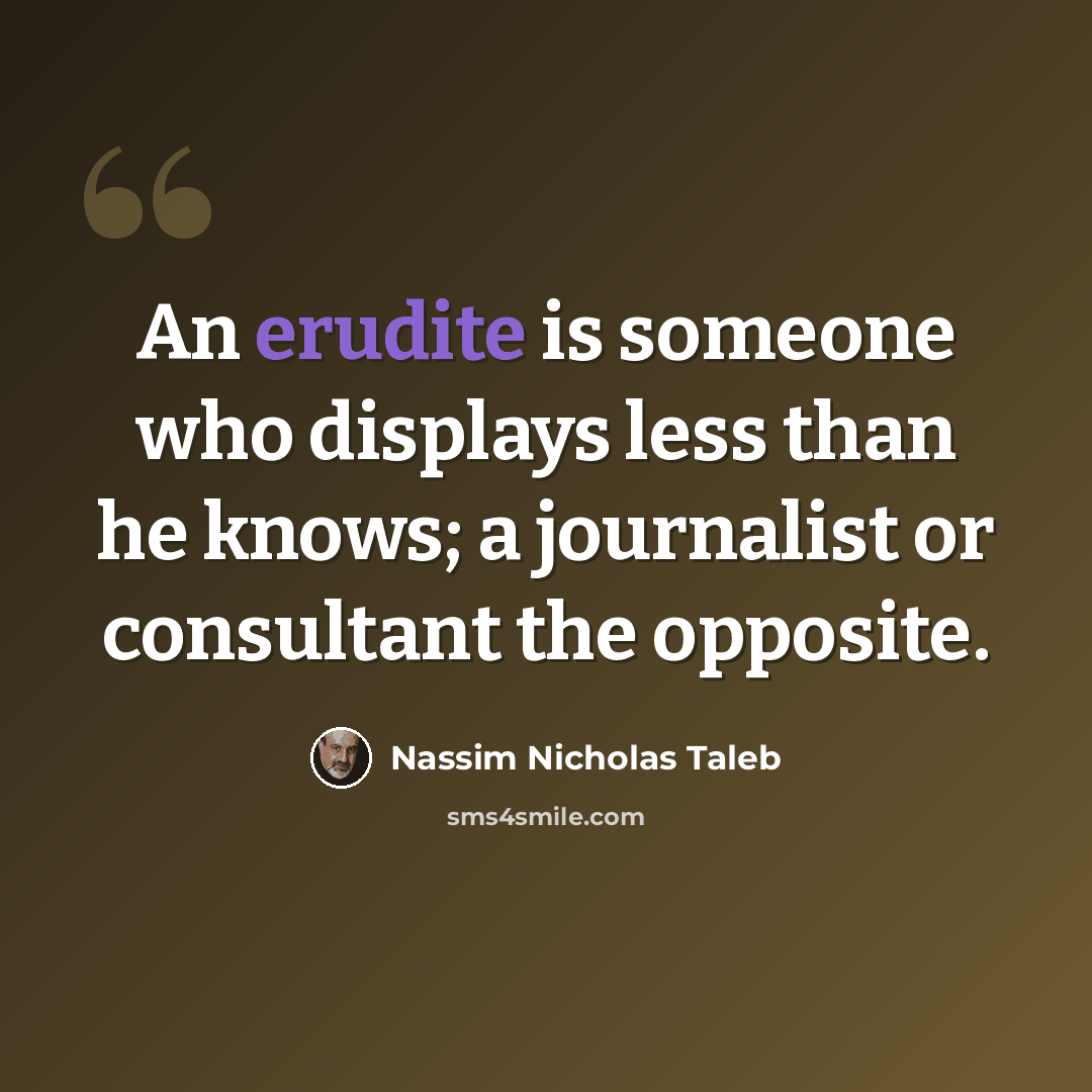 “An erudite is someone who displays less than he knows; a journalist or consultant the opposite.” quote by Nassim Nicholas Taleb