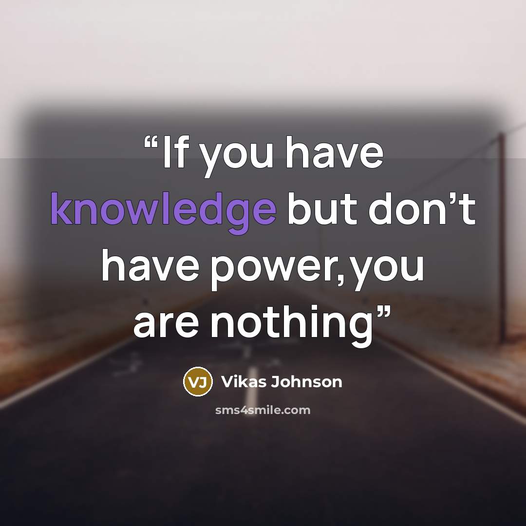 “If you have knowledge but don't have power,you are nothing” quote by Vikas Johnson