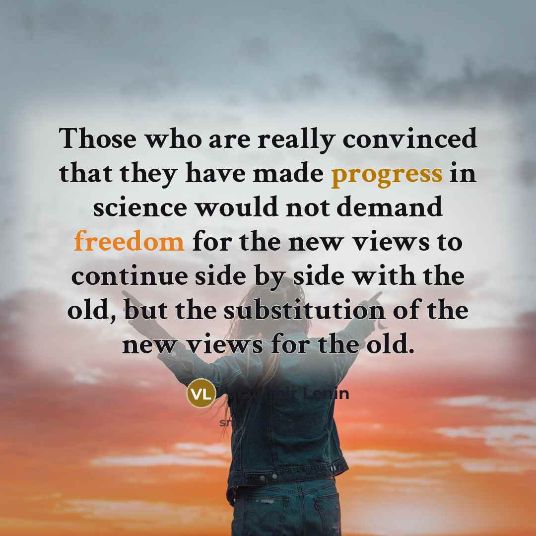 “Those who are really convinced that they have made progress in science would not demand freedom for the new views to continue side by side with the old, but the substitution of the new views for the old.” quote by Vladimir Lenin