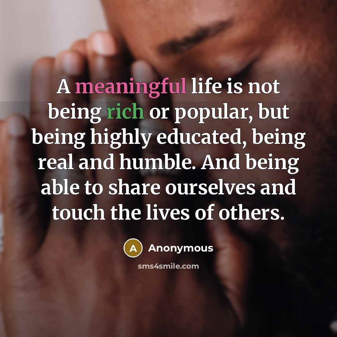 “A meaningful life is not being rich or popular, but being highly educated, being real and humble. And being able to share ourselves and touch the lives of others.” quote by Anonymous